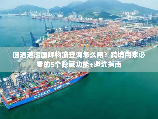 圆通速递国际物流查询怎么用？跨境商家必看的5个隐藏功能+避坑指南