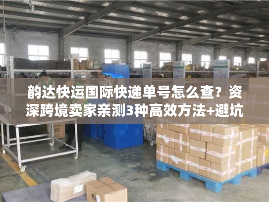 韵达快运国际快递单号怎么查?资深跨境卖家亲测3种高效方法+避坑指南 韵达快运国际快递单号怎么查?资深跨境卖家亲测3种高效方法+避坑指南