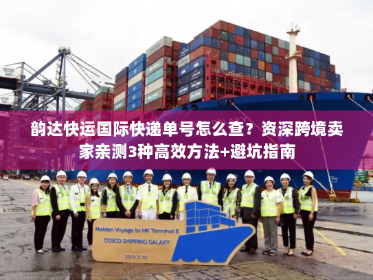 韵达快运国际快递单号怎么查？资深跨境卖家亲测3种高效方法+避坑指南