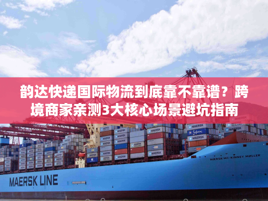 韵达快递国际物流到底靠不靠谱?跨境商家亲测3大核心场景避坑指南 韵达快递国际物流到底靠不靠谱?跨境商家亲测3大核心场景避坑指南