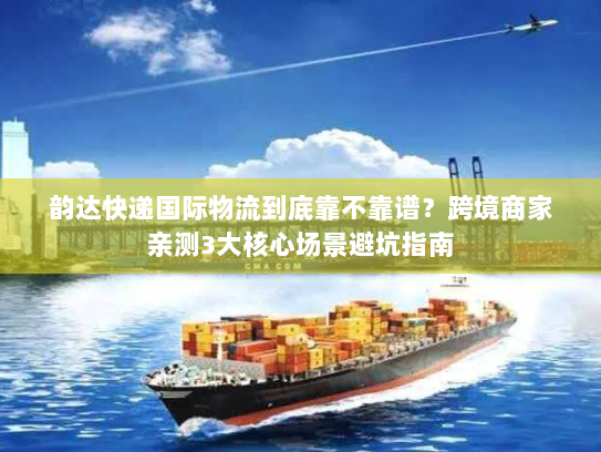 韵达快递国际物流到底靠不靠谱？跨境商家亲测3大核心场景避坑指南