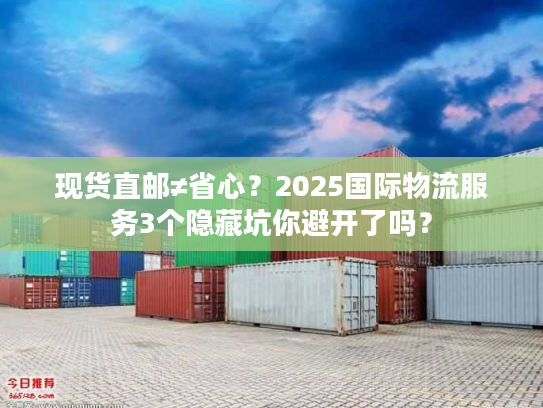 现货直邮≠省心？2025国际物流服务3个隐藏坑你避开了吗？