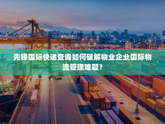 先锋国际快递查询如何破解物业企业国际物流管理难题? 先锋国际快递查询如何破解物业企业国际物流管理难题?