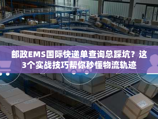 邮政EMS国际快递单查询总踩坑?这3个实战技巧帮你秒懂物流轨迹 邮政EMS国际快递单查询总踩坑?这3个实战技巧帮你秒懂物流轨迹