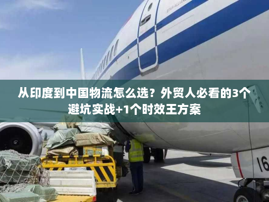 从印度到中国物流怎么选？外贸人必看的3个避坑实战+1个时效王方案