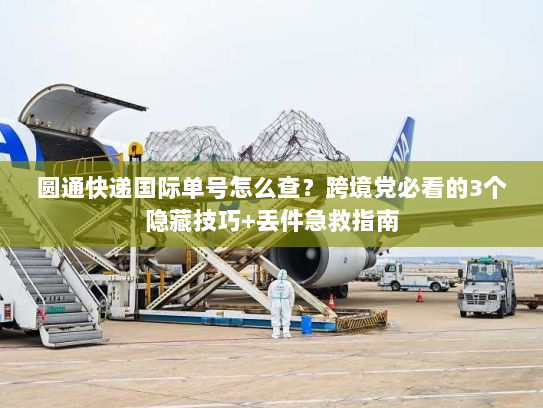 圆通快递国际单号怎么查？跨境党必看的3个隐藏技巧+丢件急救指南