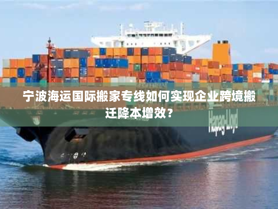 宁波海运国际搬家专线如何实现企业跨境搬迁降本增效？