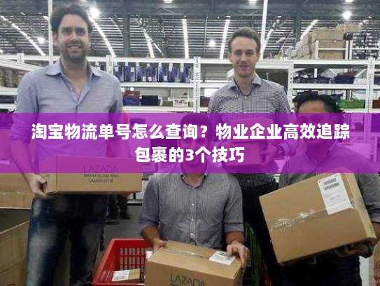 淘宝物流单号怎么查询？物业企业高效追踪包裹的3个技巧