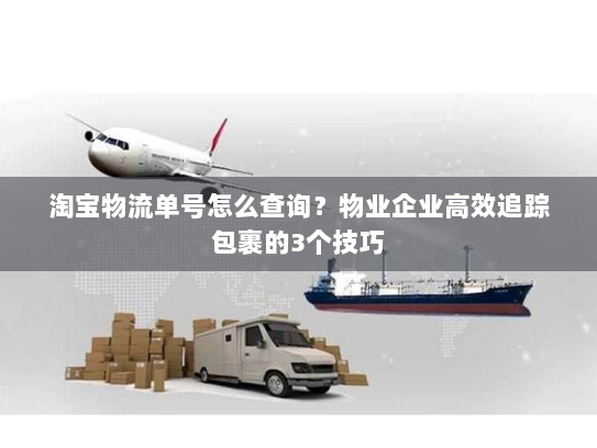 淘宝物流单号怎么查询？物业企业高效追踪包裹的3个技巧