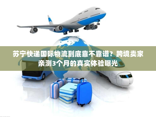 苏宁快递国际物流到底靠不靠谱？跨境卖家亲测3个月的真实体验曝光