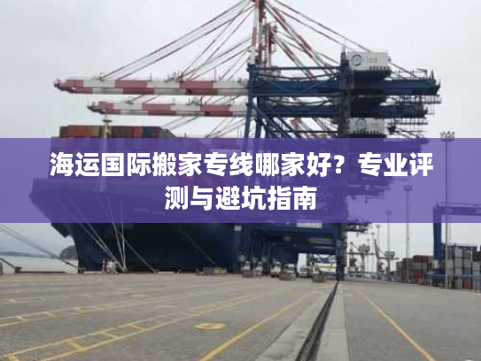 海运国际搬家专线哪家好?专业评测与避坑指南 海运国际搬家专线哪家好?专业评测与避坑指南