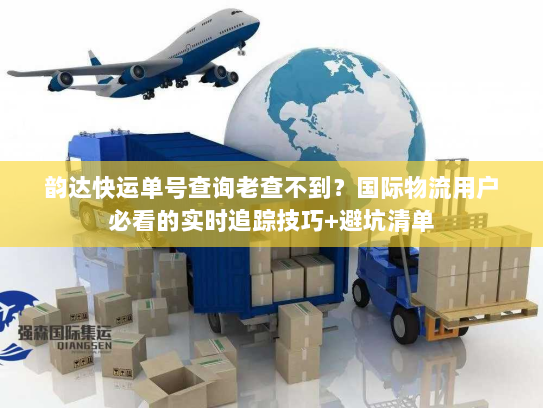 韵达快运单号查询老查不到？国际物流用户必看的实时追踪技巧+避坑清单