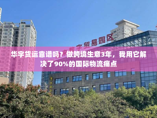 华宇货运靠谱吗?做跨境生意3年,我用它解决了90%的国际物流痛点 华宇货运靠谱吗?做跨境生意3年,我用它解决了90%的国际物流痛点