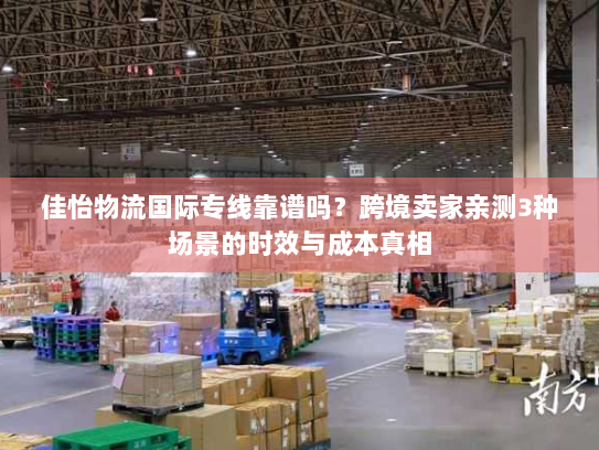 佳怡物流国际专线靠谱吗?跨境卖家亲测3种场景的时效与成本真相 佳怡物流国际专线靠谱吗?跨境卖家亲测3种场景的时效与成本真相
