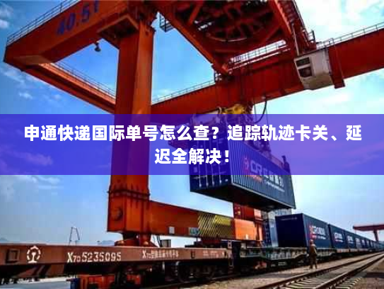 申通快递国际单号怎么查？追踪轨迹卡关、延迟全解决！