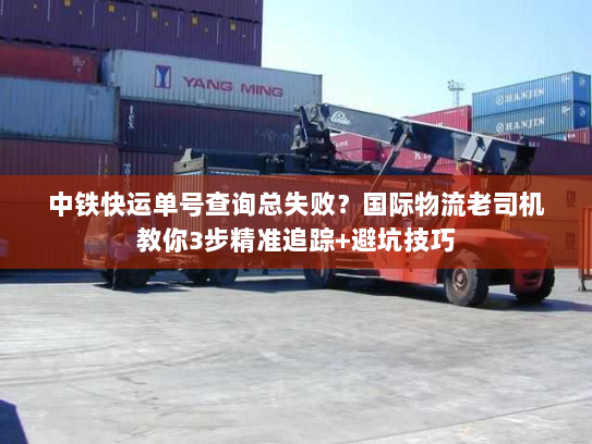 中铁快运单号查询总失败？国际物流老司机教你3步精准追踪+避坑技巧