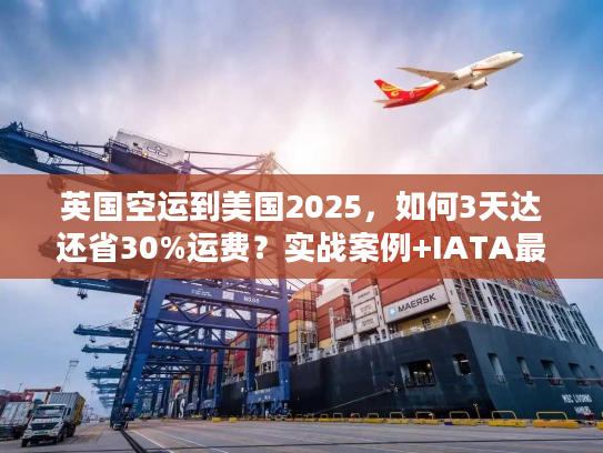 英国空运到美国2025，如何3天达还省30%运费？实战案例+IATA最新数据）