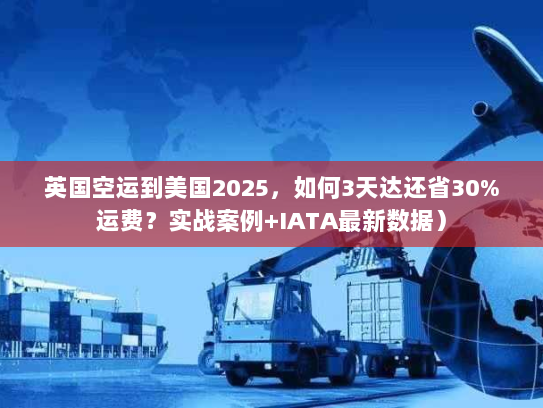 英国空运到美国2025，如何3天达还省30%运费？实战案例+IATA最新数据）