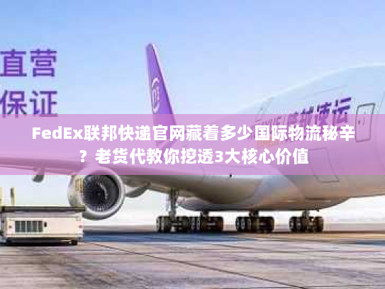 FedEx联邦快递官网藏着多少国际物流秘辛？老货代教你挖透3大核心价值