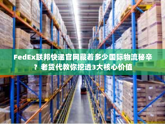 FedEx联邦快递官网藏着多少国际物流秘辛？老货代教你挖透3大核心价值