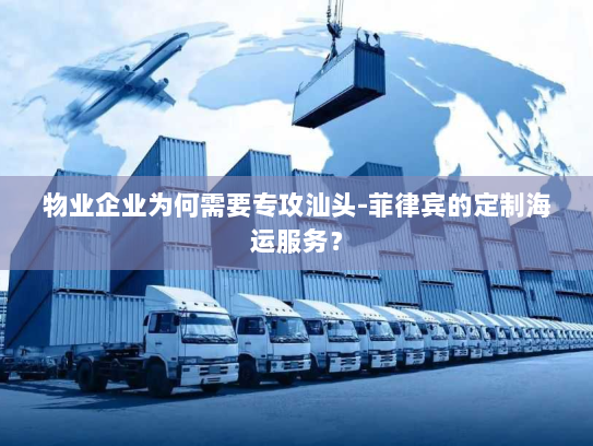 物业企业为何需要专攻汕头-菲律宾的定制海运服务? 物业企业为何需要专攻汕头-菲律宾的定制海运服务?