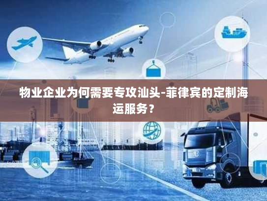 物业企业为何需要专攻汕头-菲律宾的定制海运服务? 物业企业为何需要专攻汕头-菲律宾的定制海运服务?
