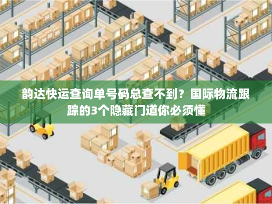 韵达快运查询单号码总查不到?国际物流跟踪的3个隐藏门道你必须懂 韵达快运查询单号码总查不到?国际物流跟踪的3个隐藏门道你必须懂