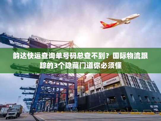 韵达快运查询单号码总查不到?国际物流跟踪的3个隐藏门道你必须懂 韵达快运查询单号码总查不到?国际物流跟踪的3个隐藏门道你必须懂