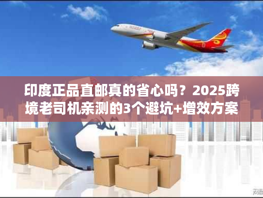 印度正品直邮真的省心吗？2025跨境老司机亲测的3个避坑+增效方案