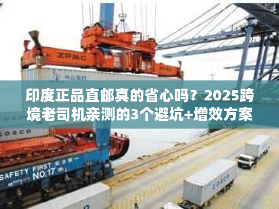 印度正品直邮真的省心吗？2025跨境老司机亲测的3个避坑+增效方案