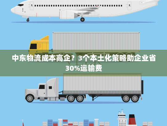 中东物流成本高企?3个本土化策略助企业省30%运输费 中东物流成本高企?3个本土化策略助企业省30%运输费