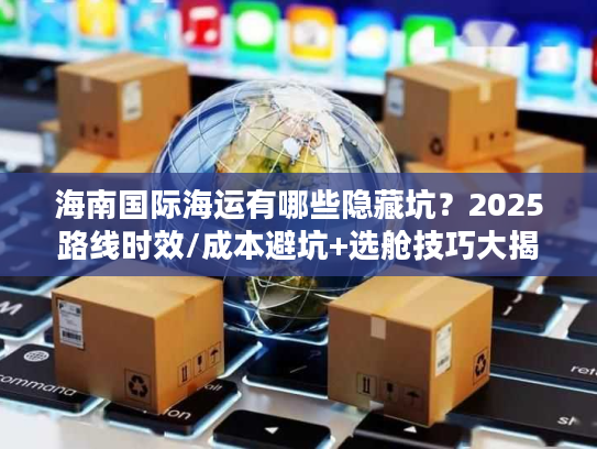 海南国际海运有哪些隐藏坑？2025路线时效/成本避坑+选舱技巧大揭秘