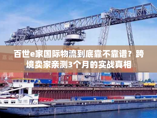 百世e家国际物流到底靠不靠谱？跨境卖家亲测3个月的实战真相