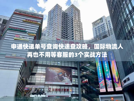 申通快递单号查询快速查攻略，国际物流人再也不用等客服的3个实战方法
