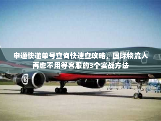 申通快递单号查询快速查攻略，国际物流人再也不用等客服的3个实战方法
