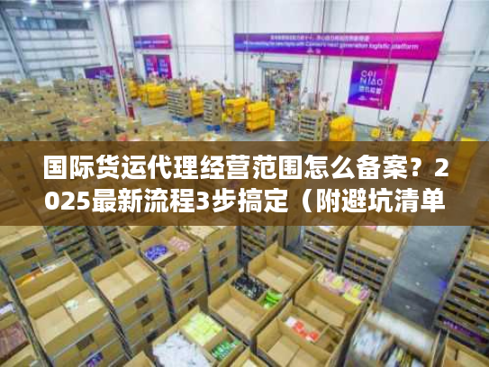 国际货运代理经营范围怎么备案？2025最新流程3步搞定（附避坑清单）