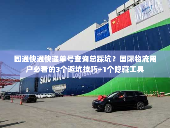 园通快通快递单号查询总踩坑？国际物流用户必看的3个避坑技巧+1个隐藏工具