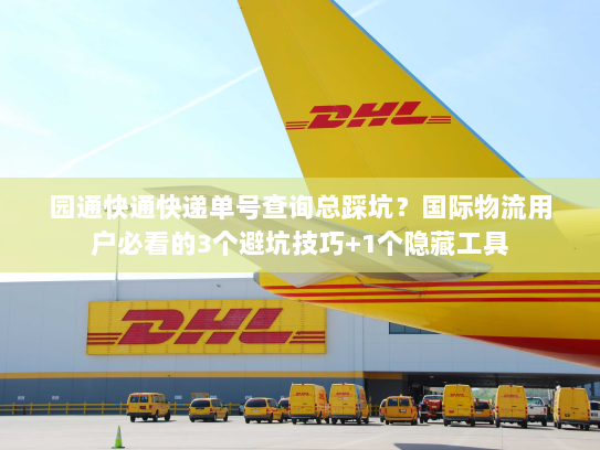 园通快通快递单号查询总踩坑？国际物流用户必看的3个避坑技巧+1个隐藏工具