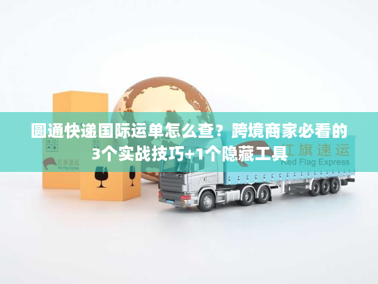 圆通快递国际运单怎么查？跨境商家必看的3个实战技巧+1个隐藏工具