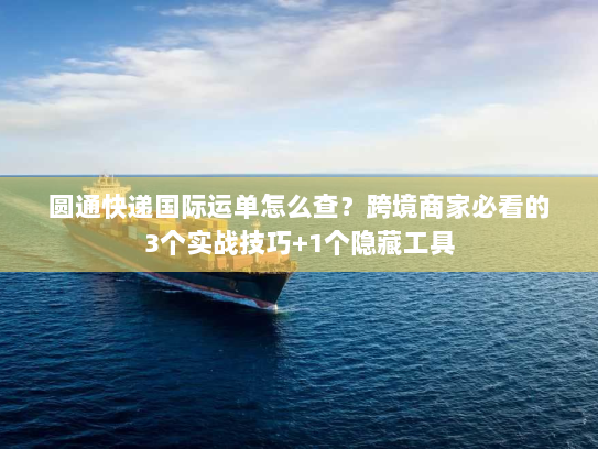 圆通快递国际运单怎么查？跨境商家必看的3个实战技巧+1个隐藏工具