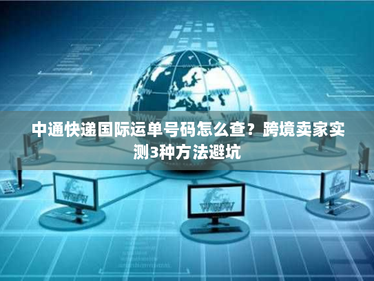 中通快递国际运单号码怎么查？跨境卖家实测3种方法避坑