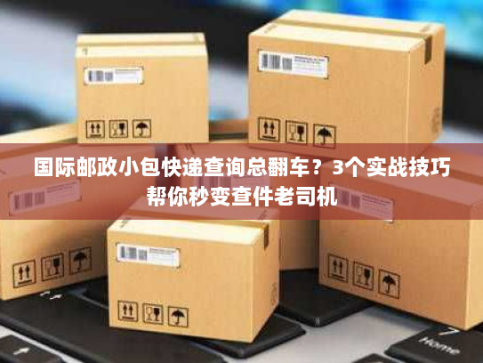 国际邮政小包快递查询总翻车？3个实战技巧帮你秒变查件老司机