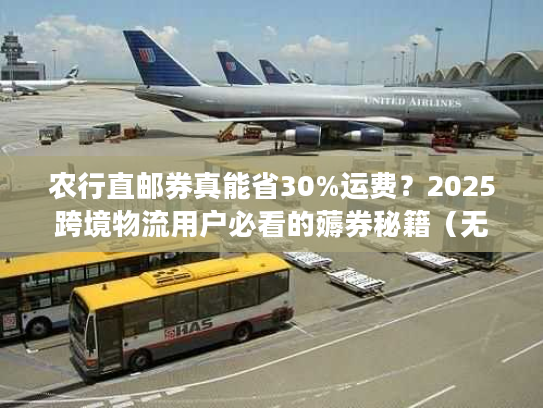 农行直邮券真能省30%运费？2025跨境物流用户必看的薅券秘籍（无套路）