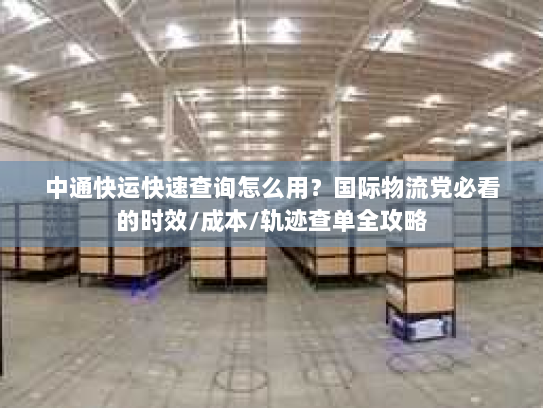 中通快运快速查询怎么用？国际物流党必看的时效/成本/轨迹查单全攻略