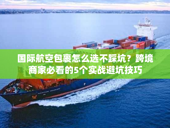 国际航空包裹怎么选不踩坑？跨境商家必看的5个实战避坑技巧
