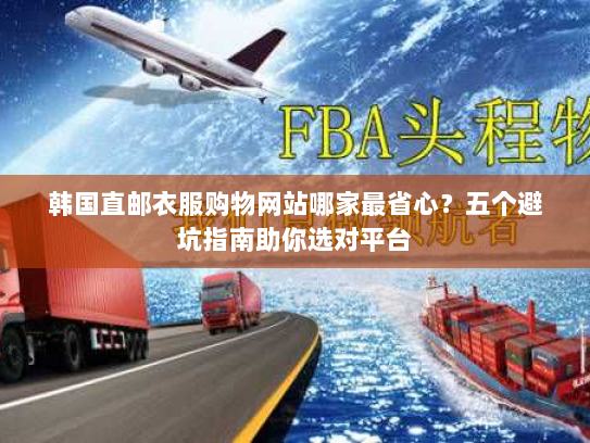 韩国直邮衣服购物网站哪家最省心?五个避坑指南助你选对平台 韩国直邮衣服购物网站哪家最省心?五个避坑指南助你选对平台
