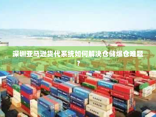 深圳亚马逊货代系统如何解决仓储爆仓难题? 深圳亚马逊货代系统如何解决仓储爆仓难题?