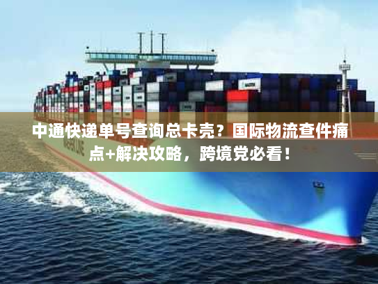 中通快递单号查询总卡壳？国际物流查件痛点+解决攻略，跨境党必看！