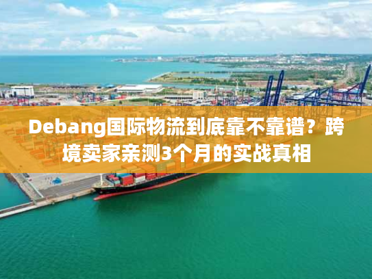 Debang国际物流到底靠不靠谱?跨境卖家亲测3个月的实战真相 Debang国际物流到底靠不靠谱?跨境卖家亲测3个月的实战真相