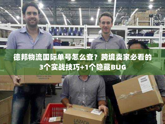 德邦物流国际单号怎么查？跨境卖家必看的3个实战技巧+1个隐藏BUG